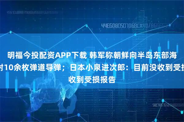 明福今投配资APP下载 韩军称朝鲜向半岛东部海域发射10余枚弹道导弹;日本小泉进次郎:目前没收到受损报告