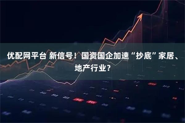 优配网平台 新信号！国资国企加速“抄底”家居、地产行业？