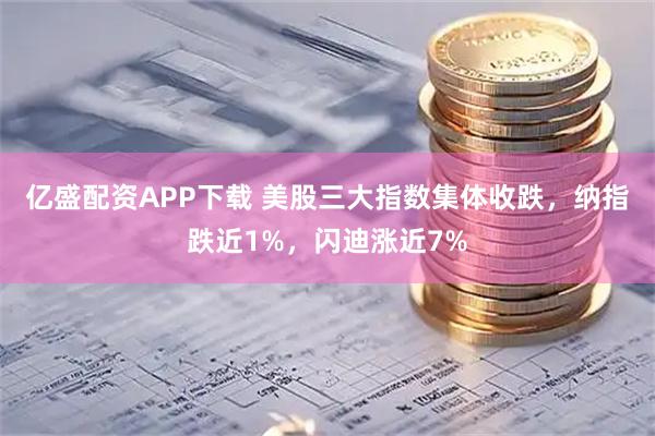 亿盛配资APP下载 美股三大指数集体收跌，纳指跌近1%，闪迪涨近7%