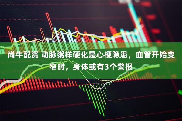尚牛配资 动脉粥样硬化是心梗隐患，血管开始变窄时，身体或有3个警报