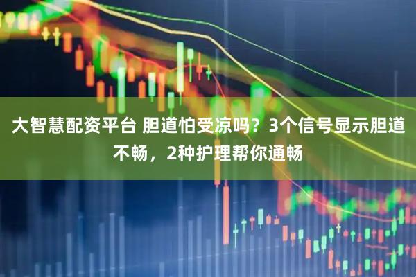 大智慧配资平台 胆道怕受凉吗？3个信号显示胆道不畅，2种护理帮你通畅