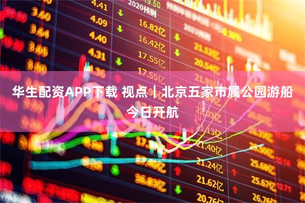 华生配资APP下载 视点｜北京五家市属公园游船今日开航