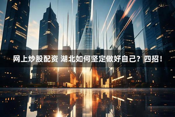 网上炒股配资 湖北如何坚定做好自己?四招!