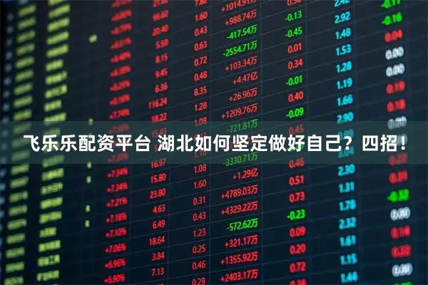 飞乐乐配资平台 湖北如何坚定做好自己?四招!