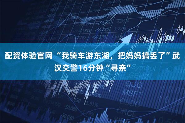 配资体验官网 “我骑车游东湖，把妈妈搞丢了”武汉交警16分钟“寻亲”