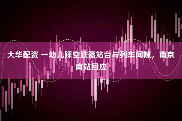 大华配资 一幼儿踩空跌落站台与列车间隙，南京南站回应
