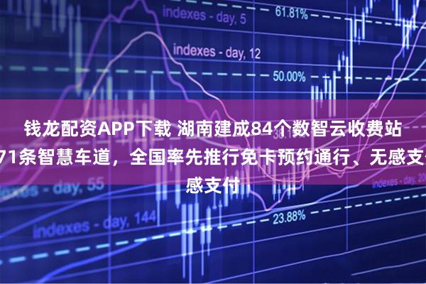 钱龙配资APP下载 湖南建成84个数智云收费站671条智慧车道，全国率先推行免卡预约通行、无感支付