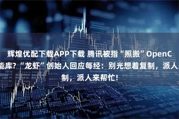 辉煌优配下载APP下载 腾讯被指“照搬”OpenClaw技能库? “龙虾”创始人回应每经：别光想着复制，派人来帮忙!