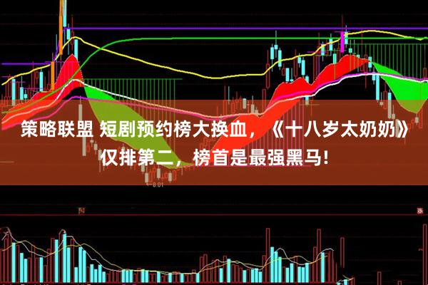 策略联盟 短剧预约榜大换血，《十八岁太奶奶》仅排第二，榜首是最强黑马!