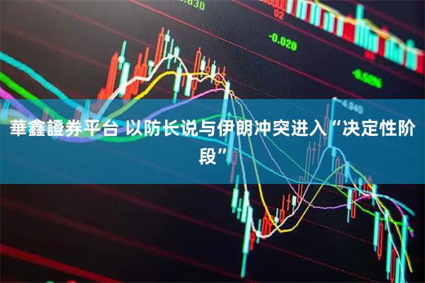 華鑫證券平台 以防长说与伊朗冲突进入“决定性阶段”