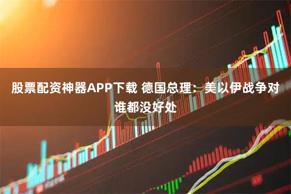 股票配资神器APP下载 德国总理：美以伊战争对谁都没好处