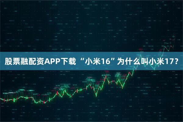 股票融配资APP下载 “小米16”为什么叫小米17？