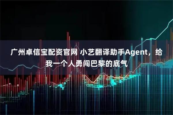 广州卓信宝配资官网 小艺翻译助手Agent，给我一个人勇闯巴黎的底气