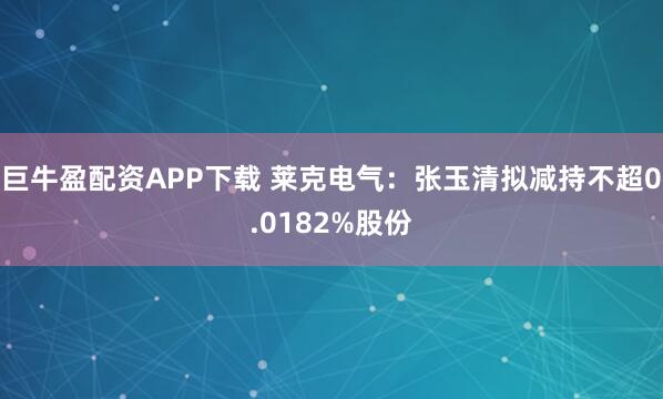 巨牛盈配资APP下载 莱克电气：张玉清拟减持不超0.0182%股份