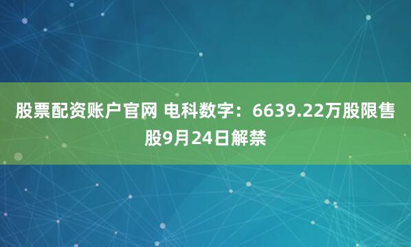 股票配资账户官网 电科数字：6639.22万股限售股9月24日解禁