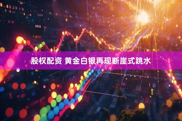 股权配资 黄金白银再现断崖式跳水