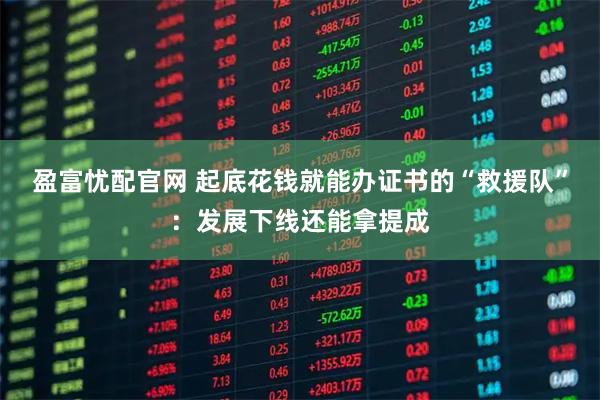 盈富忧配官网 起底花钱就能办证书的“救援队”：发展下线还能拿提成