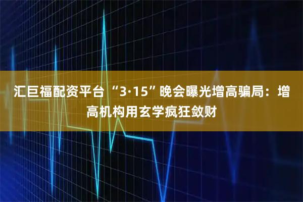 汇巨福配资平台 “3·15”晚会曝光增高骗局：增高机构用玄学疯狂敛财