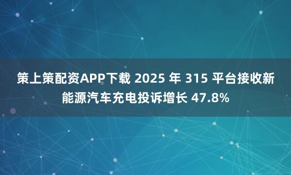 策上策配资APP下载 2025 年 315 平台接收新能源汽车充电投诉增长 47.8%