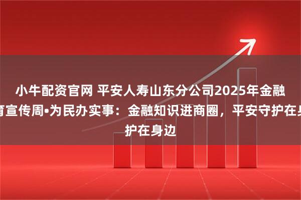 小牛配资官网 平安人寿山东分公司2025年金融教育宣传周•为民办实事：金融知识进商圈，平安守护在身边