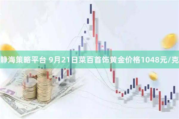 静海策略平台 9月21日菜百首饰黄金价格1048元/克