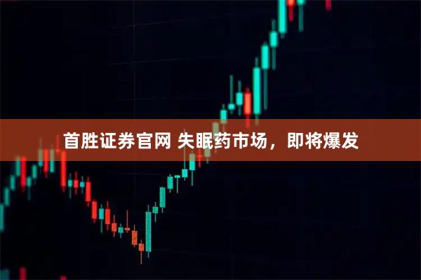 首胜证券官网 失眠药市场，即将爆发