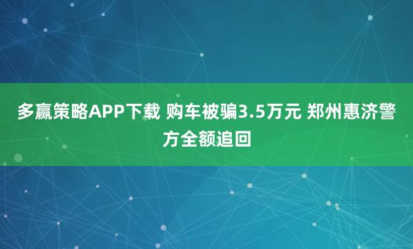 多赢策略APP下载 购车被骗3.5万元 郑州惠济警方全额追回