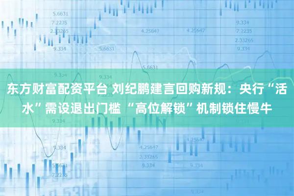 东方财富配资平台 刘纪鹏建言回购新规：央行“活水”需设退出门槛 “高位解锁”机制锁住慢牛