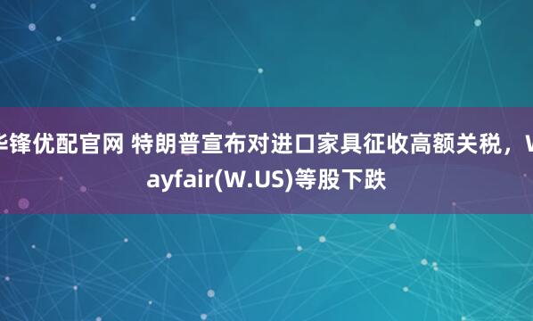 华锋优配官网 特朗普宣布对进口家具征收高额关税，Wayfair(W.US)等股下跌