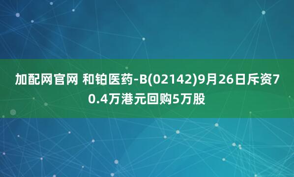 加配网官网 和铂医药-B(02142)9月26日斥资70.4万港元回购5万股