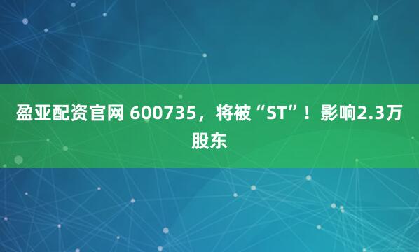 盈亚配资官网 600735，将被“ST”！影响2.3万股东