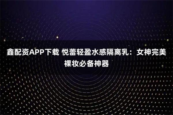 鑫配资APP下载 悦蕾轻盈水感隔离乳：女神完美裸妆必备神器