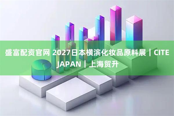 盛富配资官网 2027日本横滨化妆品原料展｜CITE JAPAN｜上海贸升