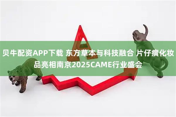 贝牛配资APP下载 东方草本与科技融合 片仔癀化妆品亮相南京2025CAME行业盛会