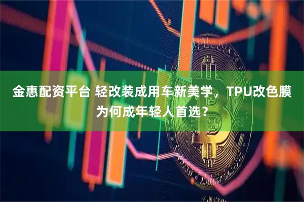 金惠配资平台 轻改装成用车新美学,TPU改色膜为何成年轻人首选?