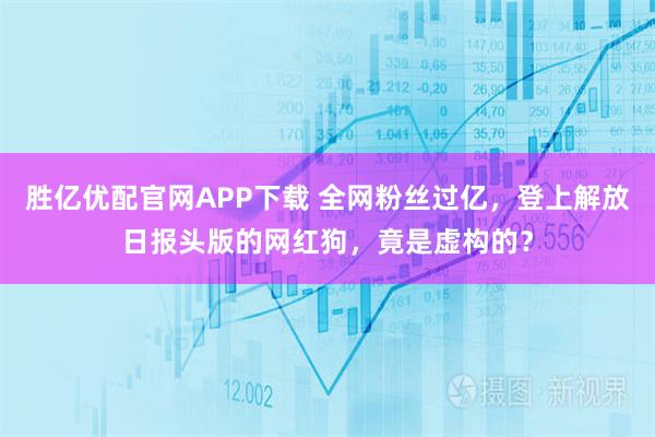 胜亿优配官网APP下载 全网粉丝过亿，登上解放日报头版的网红狗，竟是虚构的？