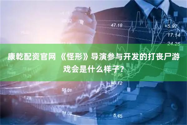 康乾配资官网 《怪形》导演参与开发的打丧尸游戏会是什么样子？