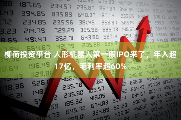柳荷投资平台 人形机器人第一股IPO来了，年入超17亿，毛利率超60%