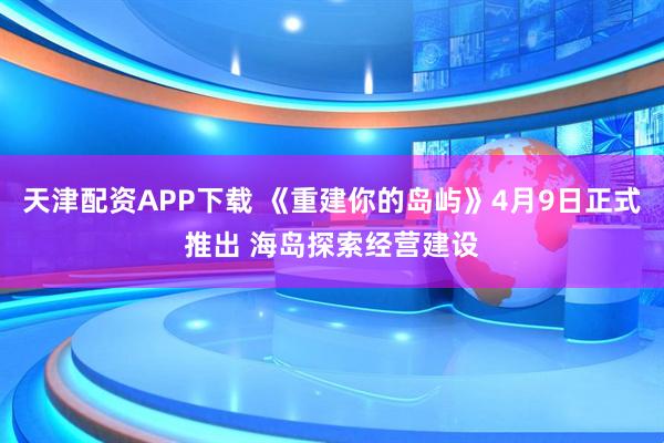 天津配资APP下载 《重建你的岛屿》4月9日正式推出 海岛探索经营建设
