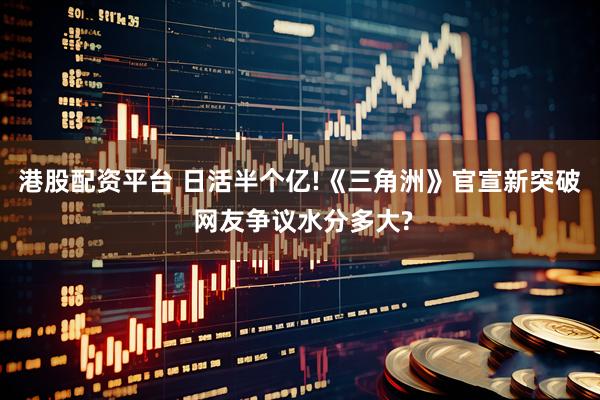 港股配资平台 日活半个亿!《三角洲》官宣新突破 网友争议水分多大?