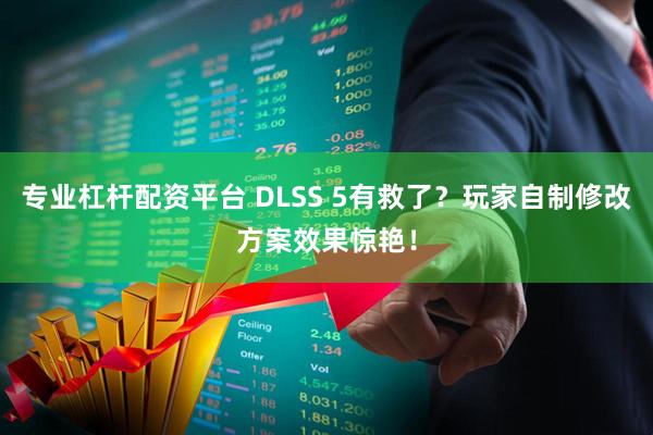 专业杠杆配资平台 DLSS 5有救了？玩家自制修改方案效果惊艳！