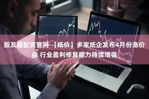 股友圈配资官网 【纸价】多家纸企发布4月份涨价函 行业盈利修复能力持续增强