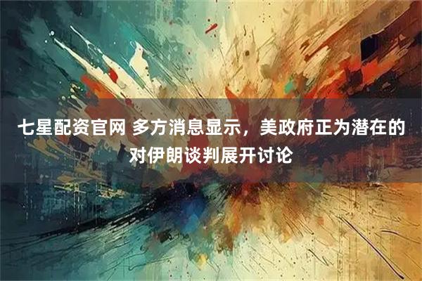 七星配资官网 多方消息显示，美政府正为潜在的对伊朗谈判展开讨论