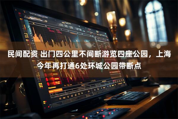 民间配资 出门四公里不间断游览四座公园，上海今年再打通6处环城公园带断点