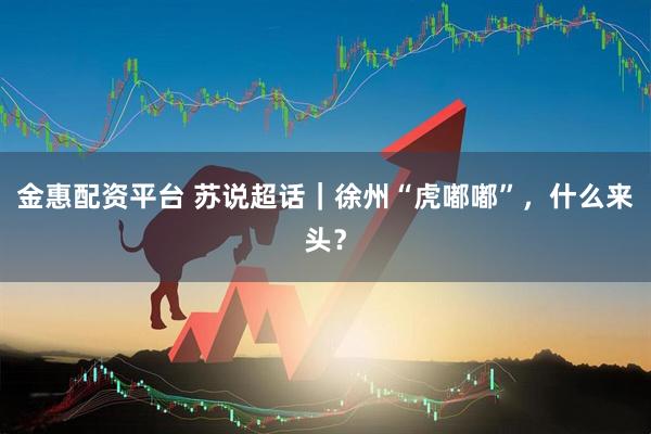 金惠配资平台 苏说超话｜徐州“虎嘟嘟”，什么来头？