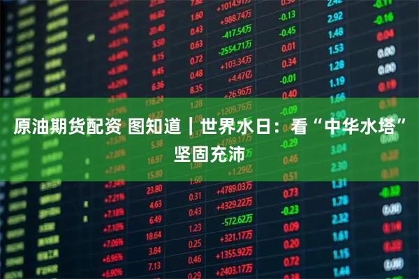 原油期货配资 图知道｜世界水日：看“中华水塔”坚固充沛