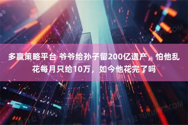 多赢策略平台 爷爷给孙子留200亿遗产，怕他乱花每月只给10万，如今他花完了吗