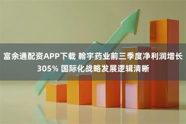 富余通配资APP下载 翰宇药业前三季度净利润增长305% 国际化战略发展逻辑清晰