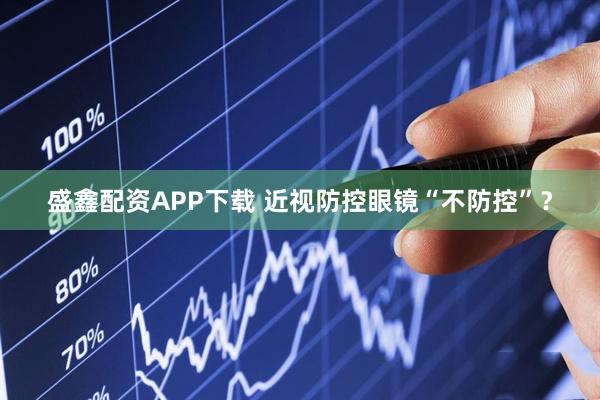 盛鑫配资APP下载 近视防控眼镜“不防控”？