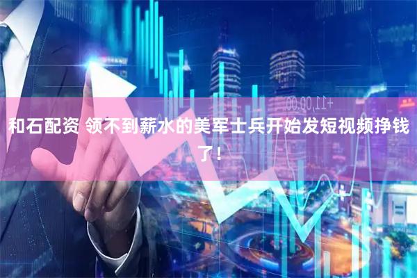 和石配资 领不到薪水的美军士兵开始发短视频挣钱了！
